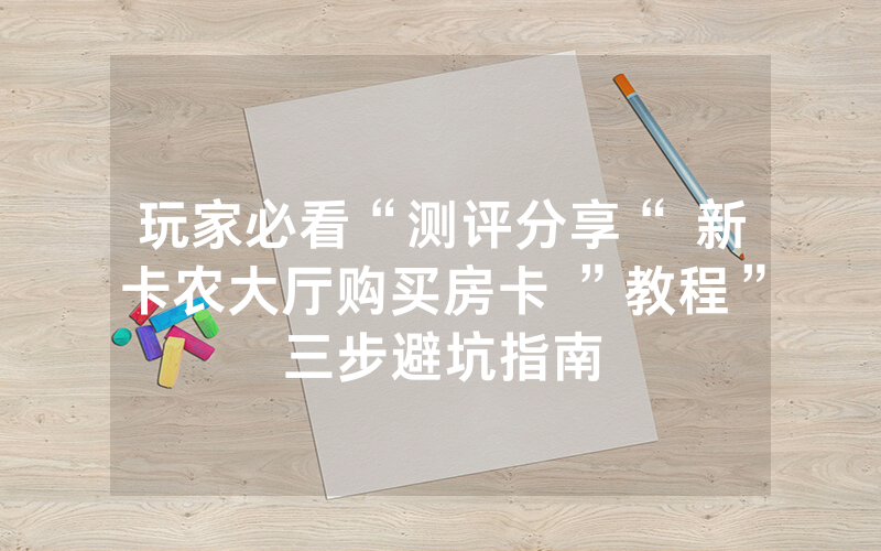 玩家必看“测评分享“ 新卡农大厅购买房卡 ”教程”三步避坑指南