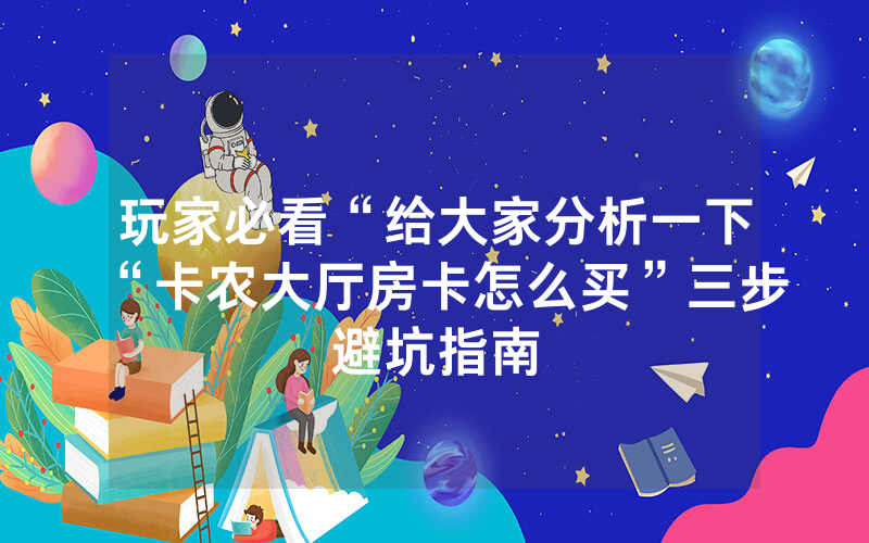 玩家必看“给大家分析一下“卡农大厅房卡怎么买”三步避坑指南