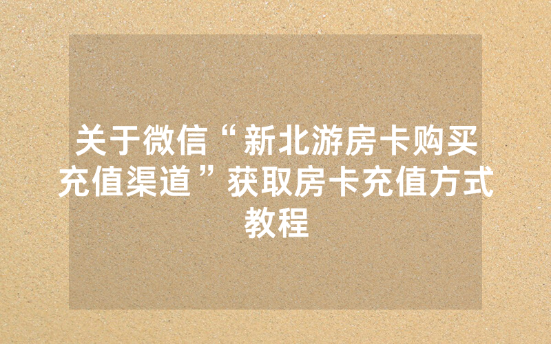 关于微信“新北游房卡购买充值渠道”获取房卡充值方式教程