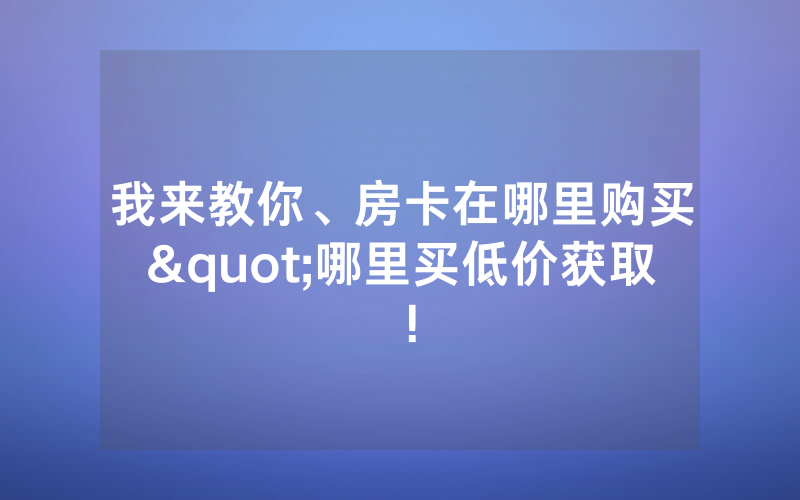 我来教你、房卡在哪里购买"哪里买低价获取！