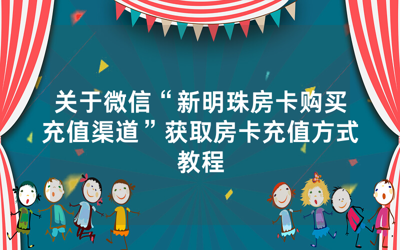 关于微信“新明珠房卡购买充值渠道”获取房卡充值方式教程
