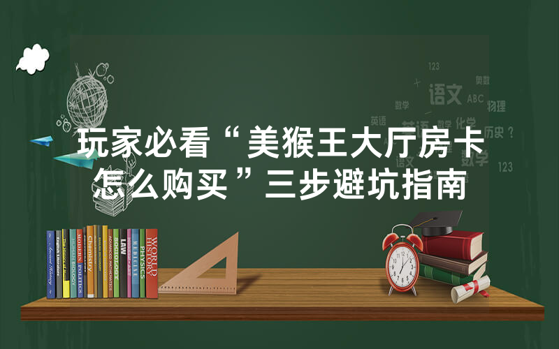 玩家必看“美猴王大厅房卡怎么购买”三步避坑指南