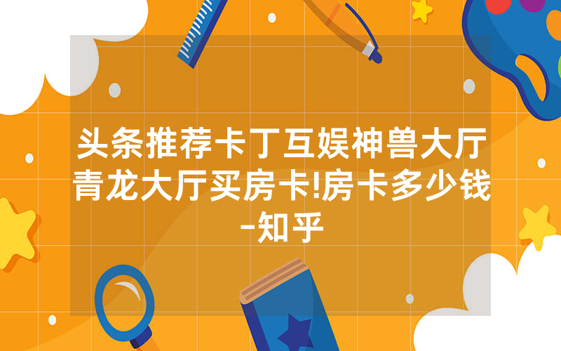 头条推荐卡丁互娱神兽大厅青龙大厅买房卡!房卡多少钱-知乎