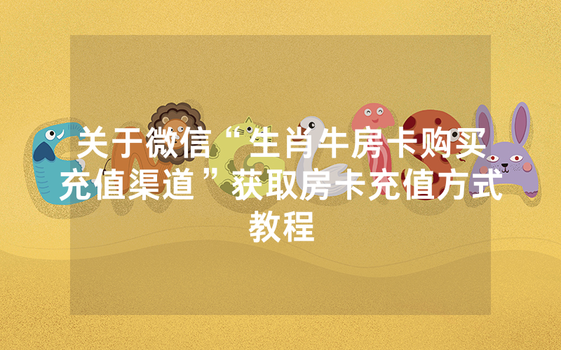 关于微信“生肖牛房卡购买充值渠道”获取房卡充值方式教程