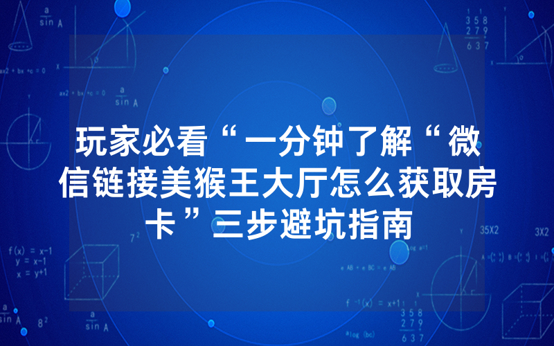 玩家必看“一分钟了解“微信链接美猴王大厅怎么获取房卡”三步避坑指南