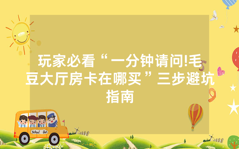玩家必看“一分钟请问!毛豆大厅房卡在哪买”三步避坑指南