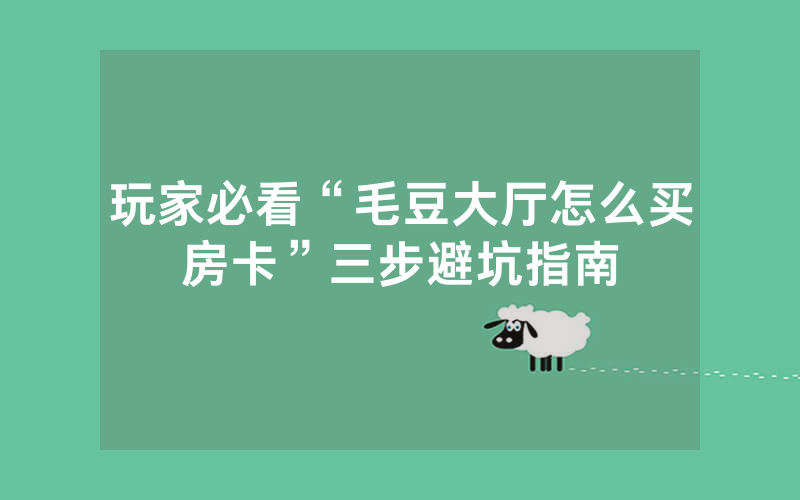 玩家必看“毛豆大厅怎么买房卡”三步避坑指南