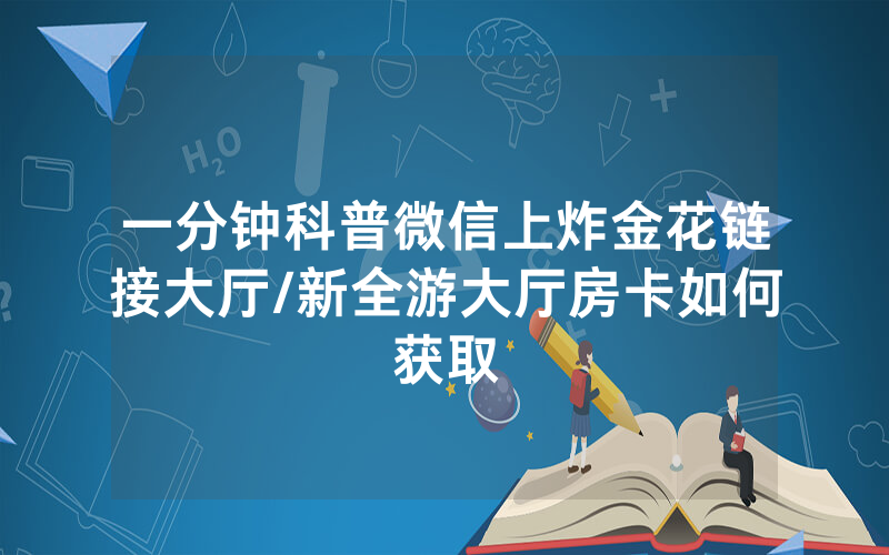 一分钟科普微信上炸金花链接大厅/新全游大厅房卡如何获取