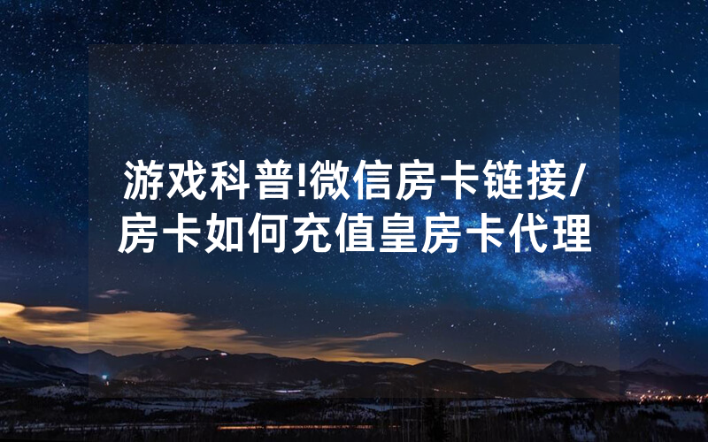 游戏科普!微信房卡链接/房卡如何充值皇房卡代理