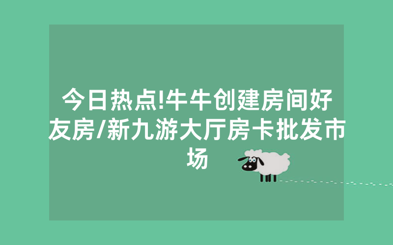 今日热点!牛牛创建房间好友房/新九游大厅房卡批发市场
