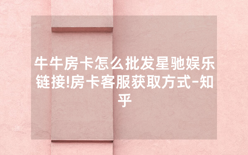 牛牛房卡怎么批发星驰娱乐链接!房卡客服获取方式-知乎