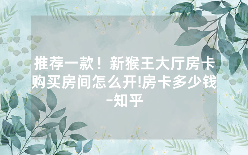 推荐一款！新猴王大厅房卡购买房间怎么开!房卡多少钱-知乎