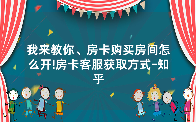 我来教你、房卡购买房间怎么开!房卡客服获取方式-知乎
