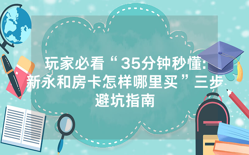 玩家必看“35分钟秒懂:新永和房卡怎样哪里买”三步避坑指南