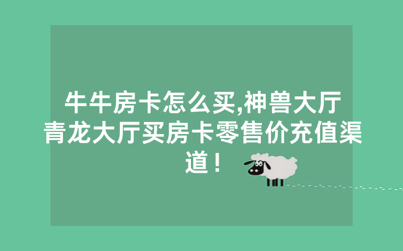 牛牛房卡怎么买,神兽大厅青龙大厅买房卡零售价充值渠道！