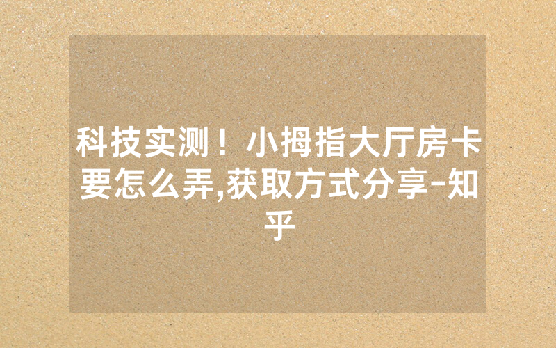 科技实测！小拇指大厅房卡要怎么弄,获取方式分享-知乎
