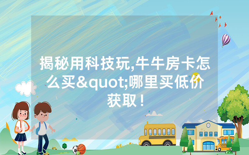 揭秘用科技玩,牛牛房卡怎么买"哪里买低价获取！