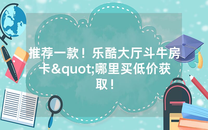 推荐一款！乐酷大厅斗牛房卡"哪里买低价获取！