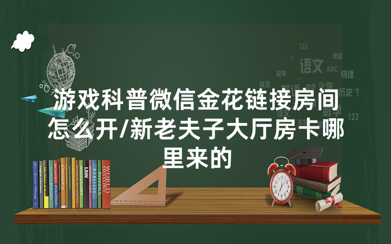 游戏科普微信金花链接房间怎么开/新老夫子大厅房卡哪里来的