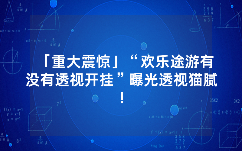 「重大震惊」“欢乐途游有没有透视开挂”曝光透视猫腻!