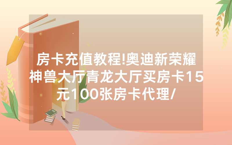 房卡充值教程!奥迪新荣耀神兽大厅青龙大厅买房卡15元100张房卡代理/