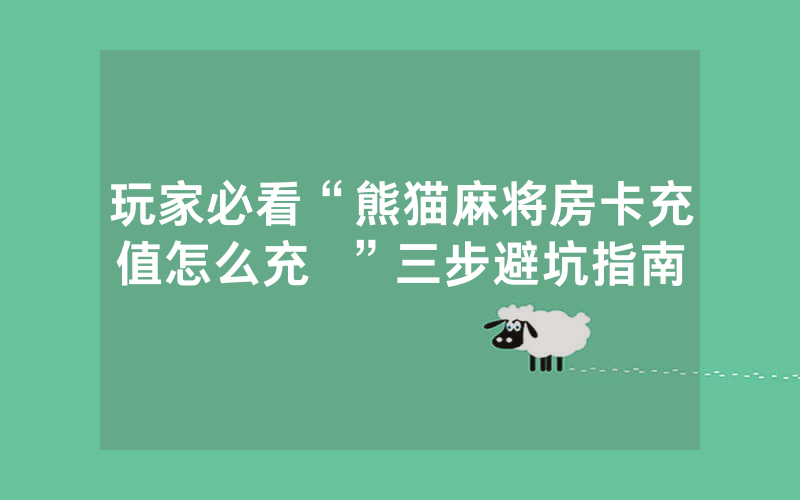 玩家必看“熊猫麻将房卡充值怎么充  ”三步避坑指南
