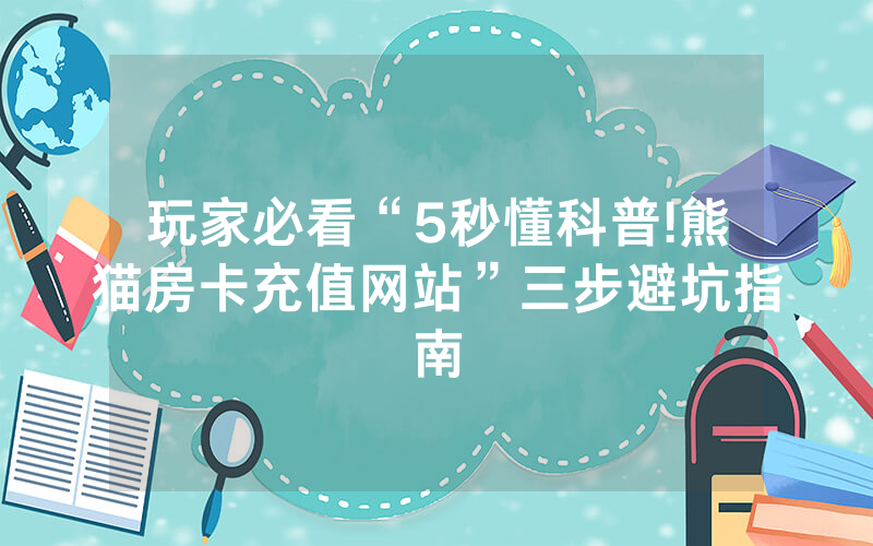 玩家必看“5秒懂科普!熊猫房卡充值网站”三步避坑指南