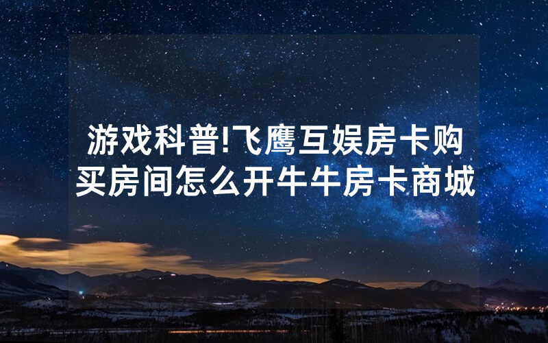游戏科普!飞鹰互娱房卡购买房间怎么开牛牛房卡商城