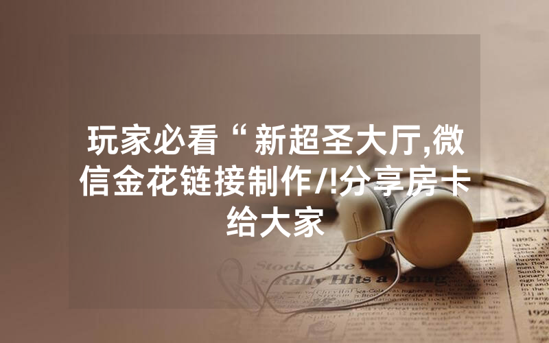 玩家必看“新超圣大厅,微信金花链接制作/!分享房卡给大家