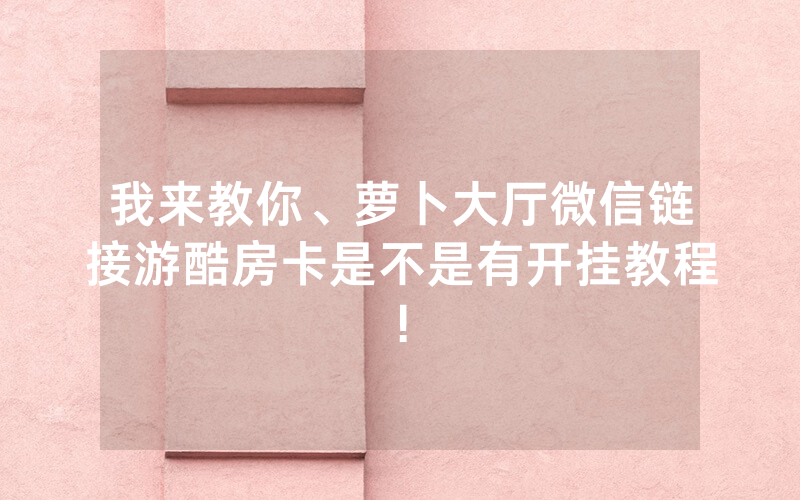 我来教你、萝卜大厅微信链接游酷房卡是不是有开挂教程!