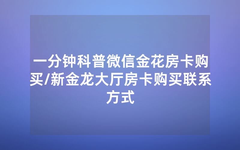 一分钟科普微信金花房卡购买/新金龙大厅房卡购买联系方式