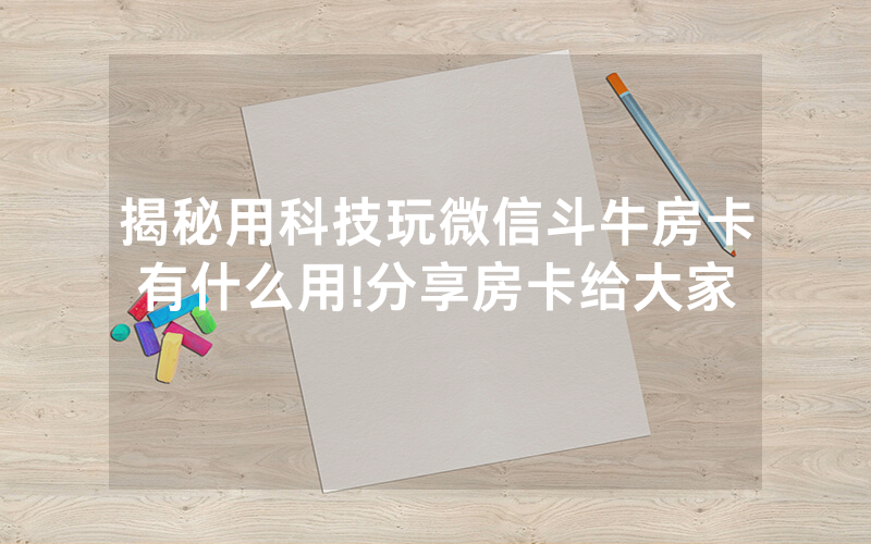 揭秘用科技玩微信斗牛房卡有什么用!分享房卡给大家