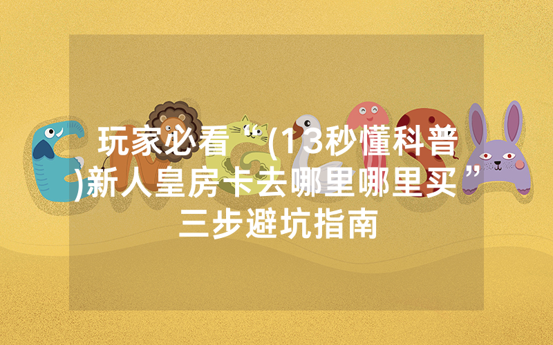 玩家必看“(13秒懂科普)新人皇房卡去哪里哪里买”三步避坑指南
