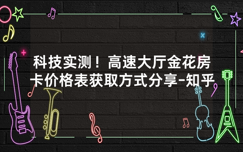 科技实测！高速大厅金花房卡价格表获取方式分享-知乎