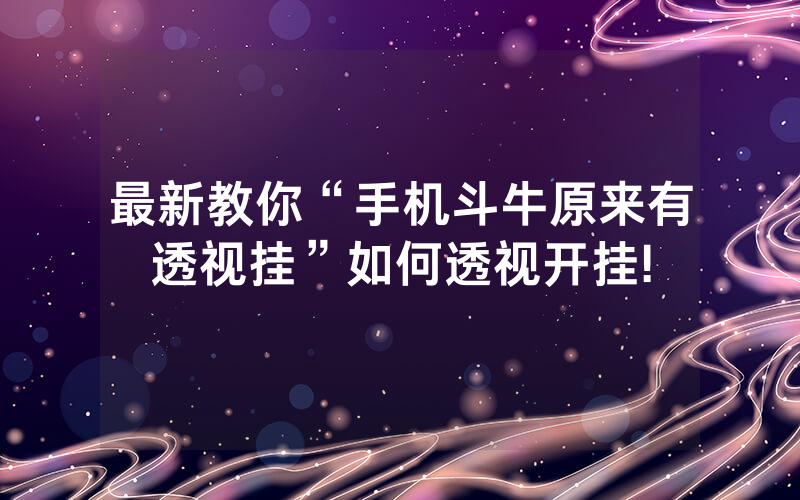 最新教你“手机斗牛原来有透视挂”如何透视开挂!