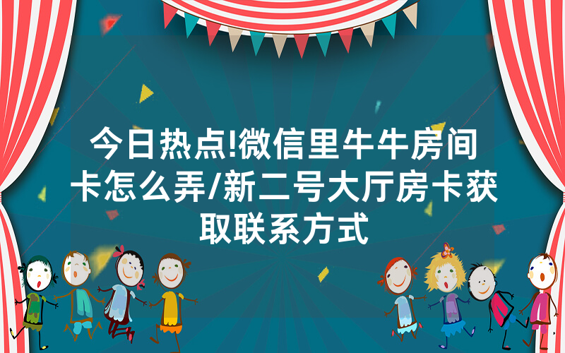 今日热点!微信里牛牛房间卡怎么弄/新二号大厅房卡获取联系方式