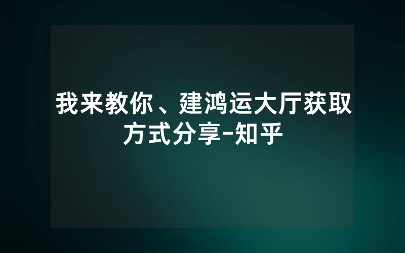 我来教你、建鸿运大厅获取方式分享-知乎