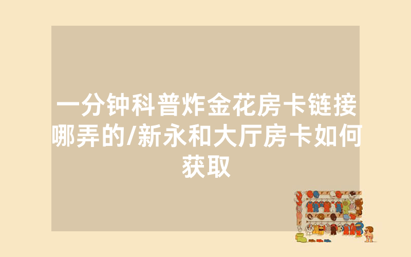 一分钟科普炸金花房卡链接哪弄的/新永和大厅房卡如何获取