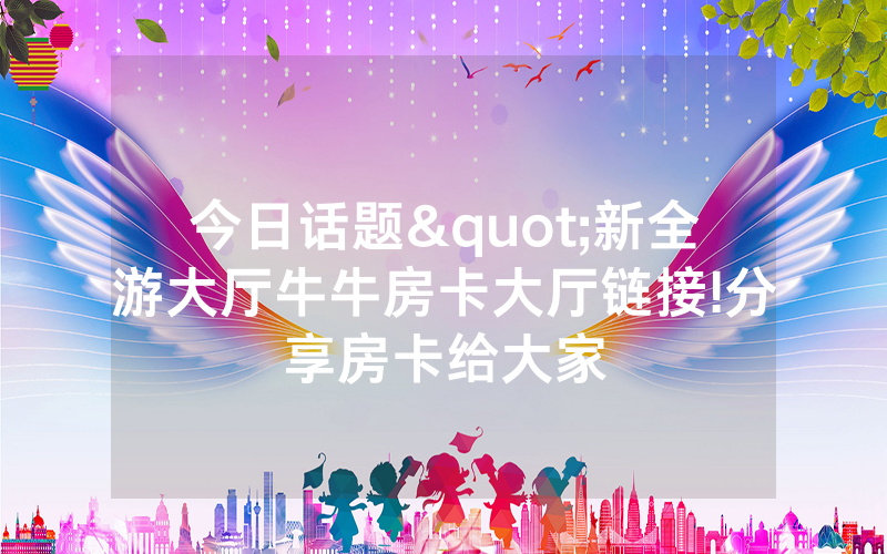 今日话题"新全游大厅牛牛房卡大厅链接!分享房卡给大家