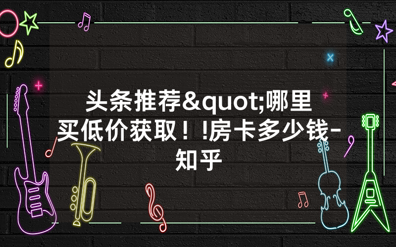 头条推荐"哪里买低价获取！!房卡多少钱-知乎