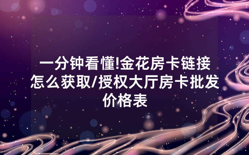 一分钟看懂!金花房卡链接怎么获取/授权大厅房卡批发价格表