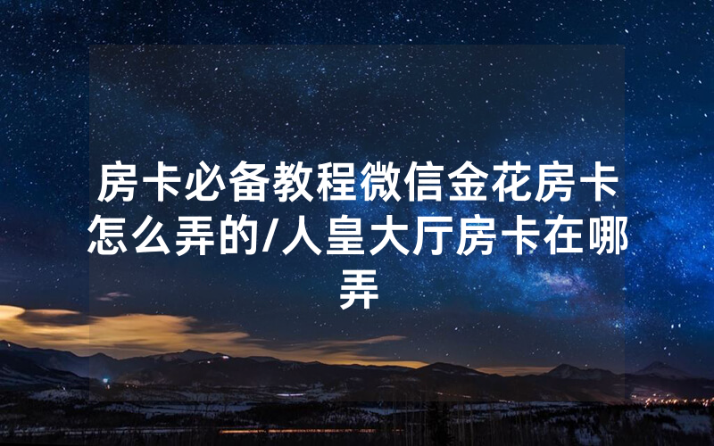 房卡必备教程微信金花房卡怎么弄的/人皇大厅房卡在哪弄