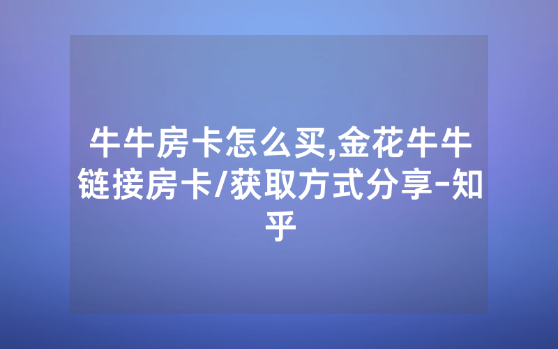 牛牛房卡怎么买,金花牛牛链接房卡/获取方式分享-知乎