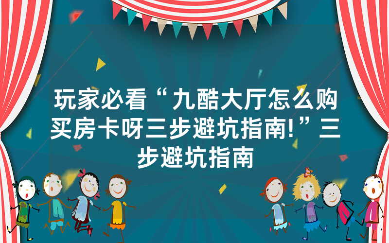 玩家必看“九酷大厅怎么购买房卡呀三步避坑指南!”三步避坑指南