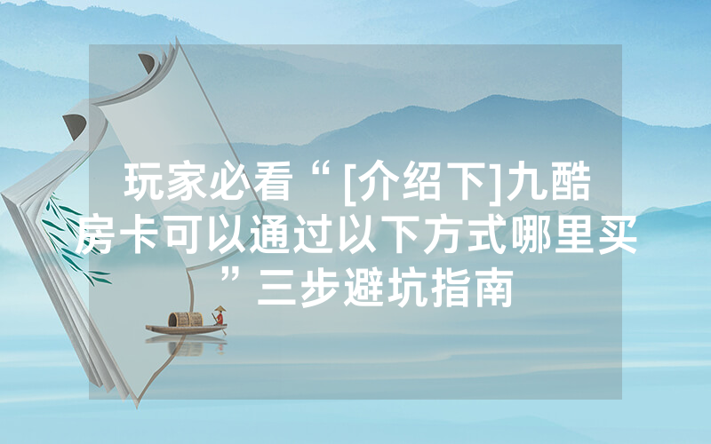 玩家必看“[介绍下]九酷房卡可以通过以下方式哪里买 ”三步避坑指南