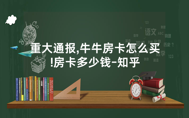 重大通报,牛牛房卡怎么买!房卡多少钱-知乎