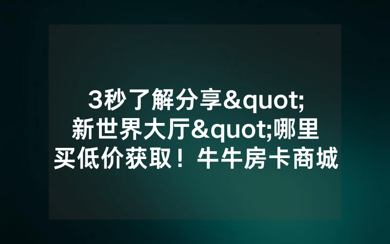3秒了解分享"新世界大厅"哪里买低价获取！牛牛房卡商城