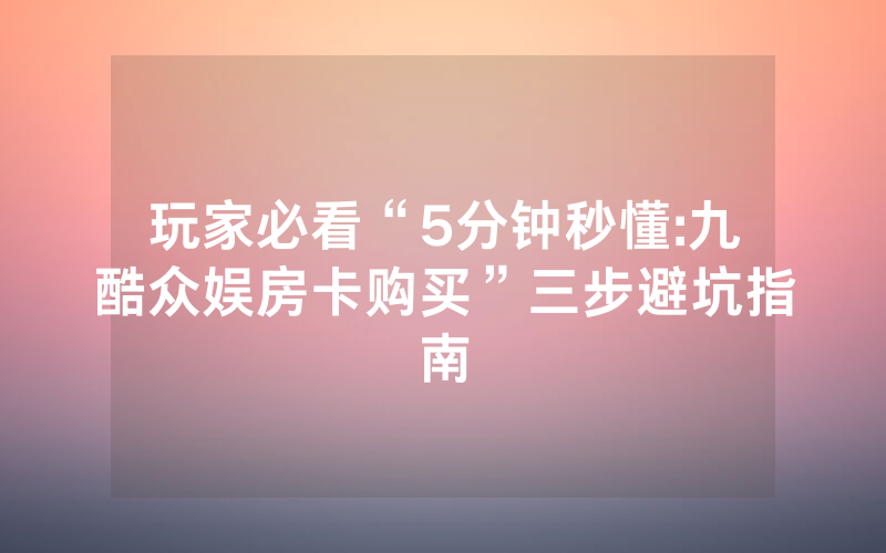 玩家必看“5分钟秒懂:九酷众娱房卡购买”三步避坑指南