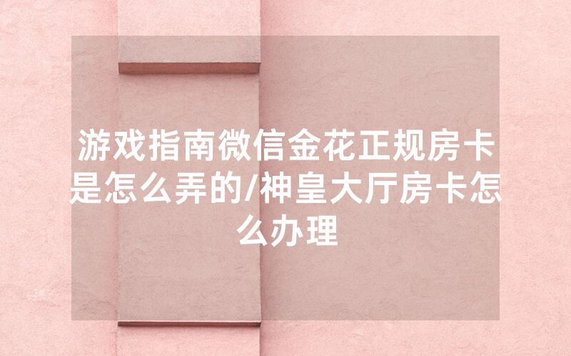 游戏指南微信金花正规房卡是怎么弄的/神皇大厅房卡怎么办理