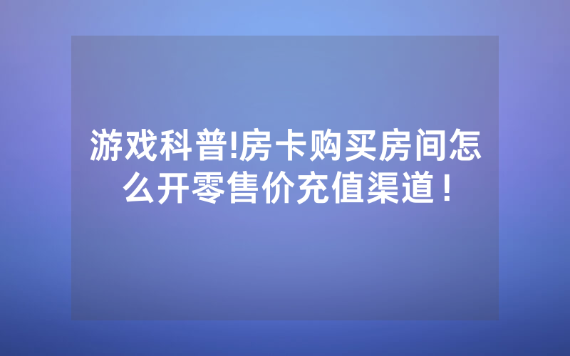 游戏科普!房卡购买房间怎么开零售价充值渠道！